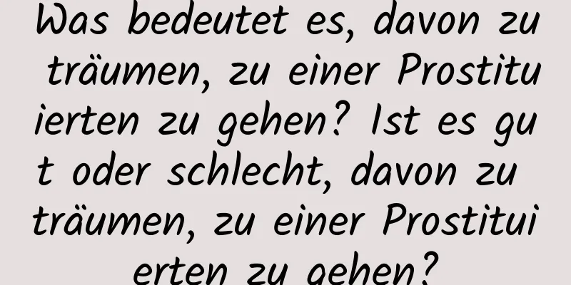 Was bedeutet es, davon zu träumen, zu einer Prostituierten zu gehen? Ist es gut oder schlecht, davon zu träumen, zu einer Prostituierten zu gehen?