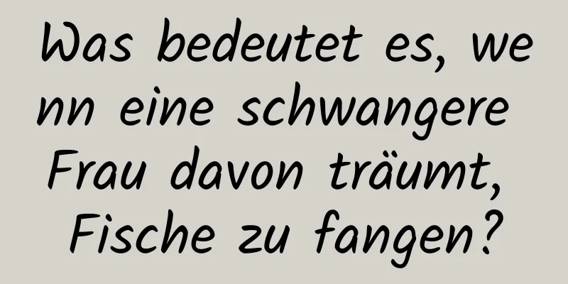 Was bedeutet es, wenn eine schwangere Frau davon träumt, Fische zu fangen?