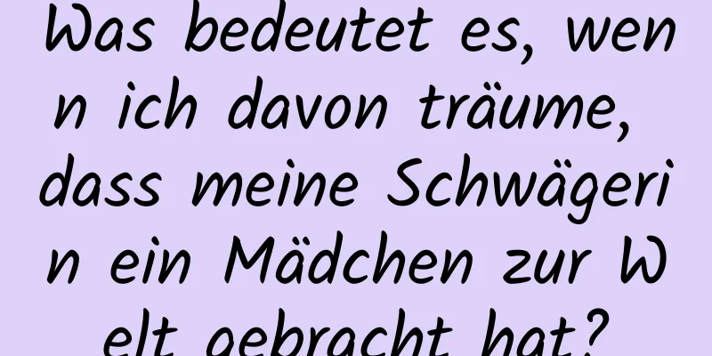 Was bedeutet es, wenn ich davon träume, dass meine Schwägerin ein Mädchen zur Welt gebracht hat?