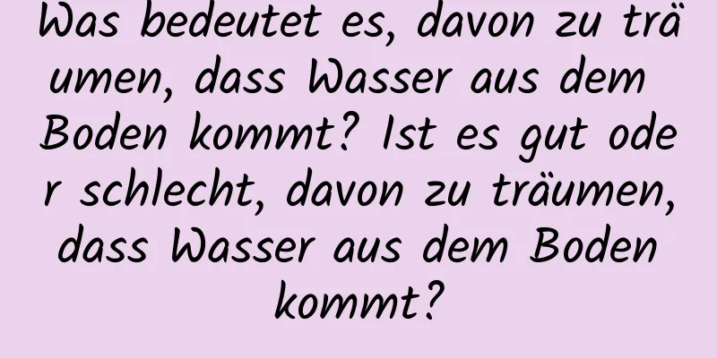 Was bedeutet es, davon zu träumen, dass Wasser aus dem Boden kommt? Ist es gut oder schlecht, davon zu träumen, dass Wasser aus dem Boden kommt?