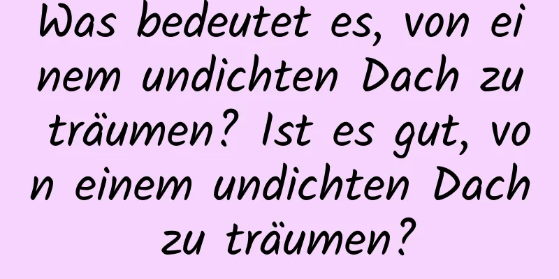 Was bedeutet es, von einem undichten Dach zu träumen? Ist es gut, von einem undichten Dach zu träumen?