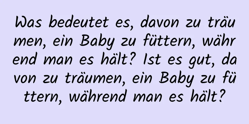 Was bedeutet es, davon zu träumen, ein Baby zu füttern, während man es hält? Ist es gut, davon zu träumen, ein Baby zu füttern, während man es hält?