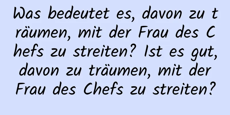 Was bedeutet es, davon zu träumen, mit der Frau des Chefs zu streiten? Ist es gut, davon zu träumen, mit der Frau des Chefs zu streiten?