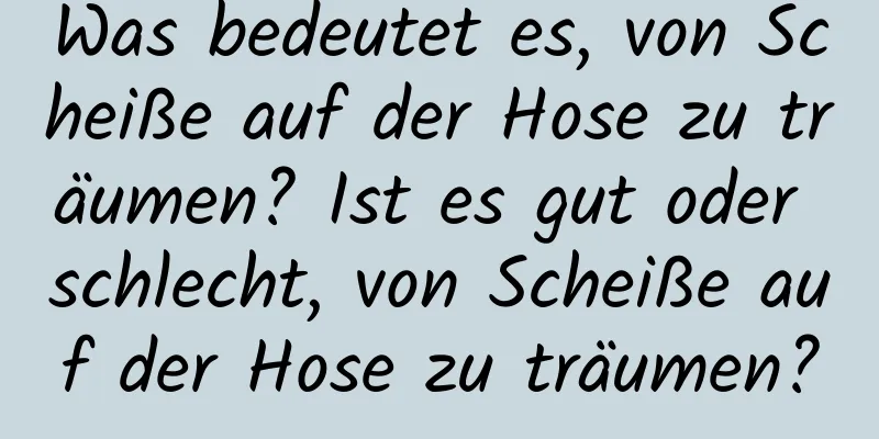 Was bedeutet es, von Scheiße auf der Hose zu träumen? Ist es gut oder schlecht, von Scheiße auf der Hose zu träumen?