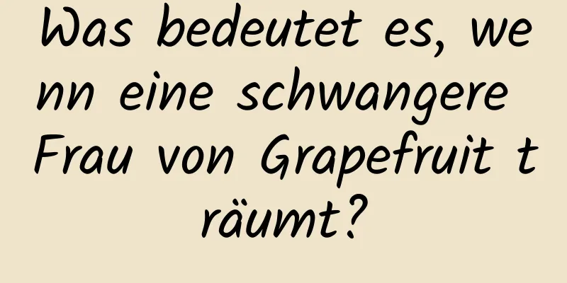 Was bedeutet es, wenn eine schwangere Frau von Grapefruit träumt?