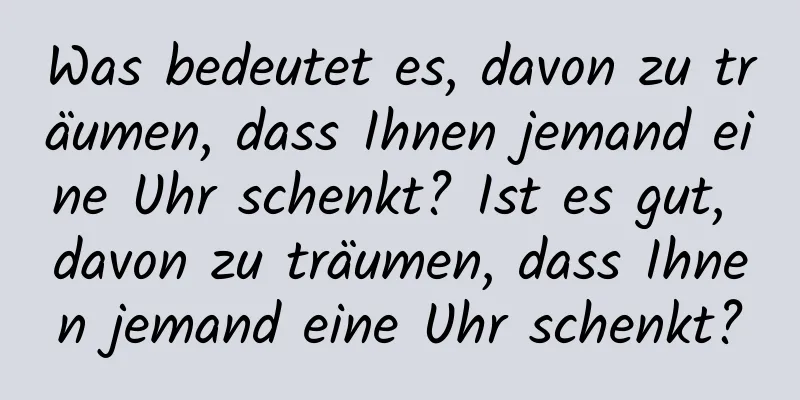 Was bedeutet es, davon zu träumen, dass Ihnen jemand eine Uhr schenkt? Ist es gut, davon zu träumen, dass Ihnen jemand eine Uhr schenkt?