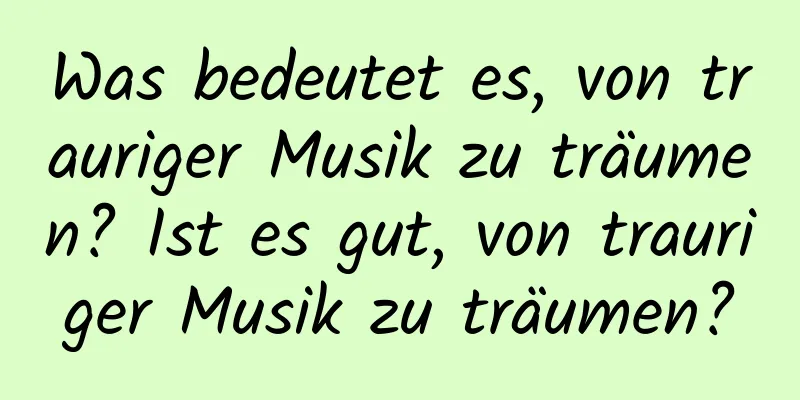 Was bedeutet es, von trauriger Musik zu träumen? Ist es gut, von trauriger Musik zu träumen?