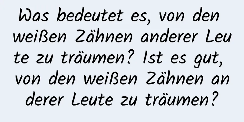 Was bedeutet es, von den weißen Zähnen anderer Leute zu träumen? Ist es gut, von den weißen Zähnen anderer Leute zu träumen?