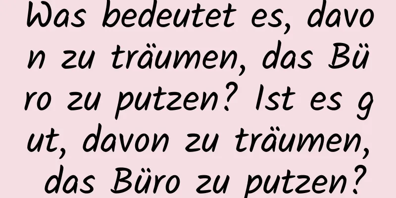 Was bedeutet es, davon zu träumen, das Büro zu putzen? Ist es gut, davon zu träumen, das Büro zu putzen?