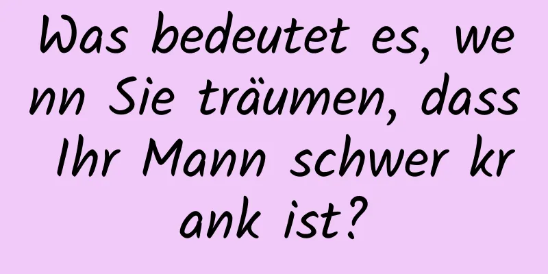 Was bedeutet es, wenn Sie träumen, dass Ihr Mann schwer krank ist?