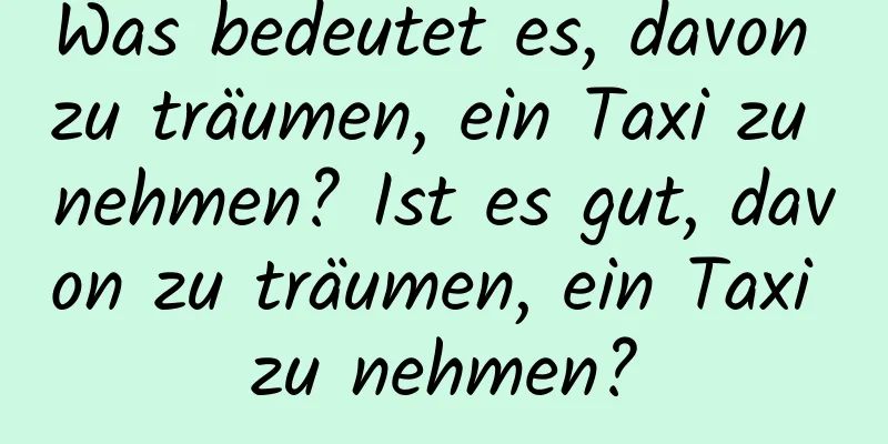 Was bedeutet es, davon zu träumen, ein Taxi zu nehmen? Ist es gut, davon zu träumen, ein Taxi zu nehmen?