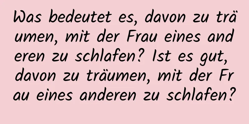 Was bedeutet es, davon zu träumen, mit der Frau eines anderen zu schlafen? Ist es gut, davon zu träumen, mit der Frau eines anderen zu schlafen?