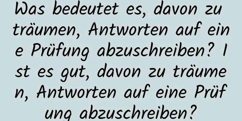 Was bedeutet es, davon zu träumen, Antworten auf eine Prüfung abzuschreiben? Ist es gut, davon zu träumen, Antworten auf eine Prüfung abzuschreiben?