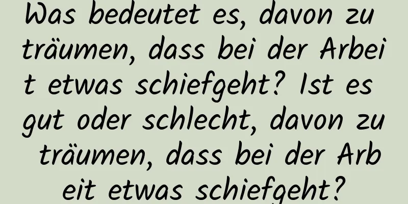 Was bedeutet es, davon zu träumen, dass bei der Arbeit etwas schiefgeht? Ist es gut oder schlecht, davon zu träumen, dass bei der Arbeit etwas schiefgeht?