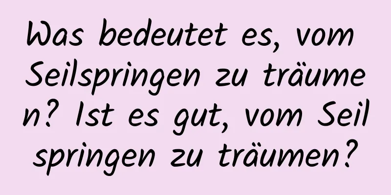 Was bedeutet es, vom Seilspringen zu träumen? Ist es gut, vom Seilspringen zu träumen?