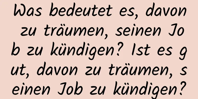 Was bedeutet es, davon zu träumen, seinen Job zu kündigen? Ist es gut, davon zu träumen, seinen Job zu kündigen?