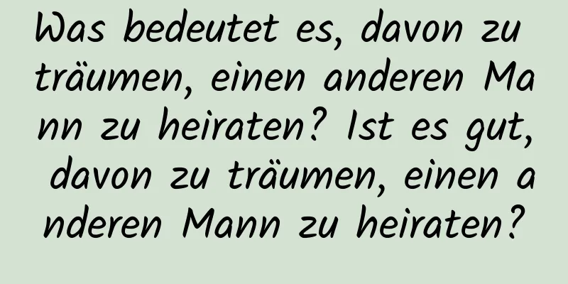 Was bedeutet es, davon zu träumen, einen anderen Mann zu heiraten? Ist es gut, davon zu träumen, einen anderen Mann zu heiraten?