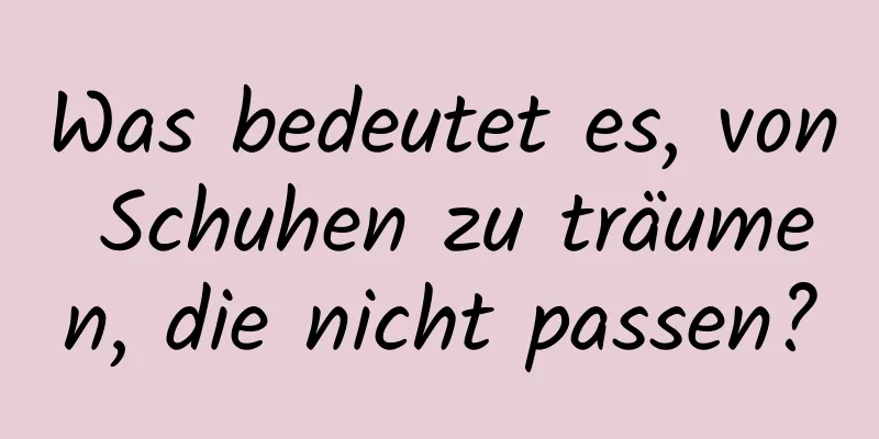 Was bedeutet es, von Schuhen zu träumen, die nicht passen?