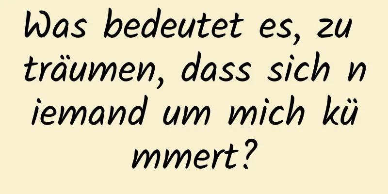 Was bedeutet es, zu träumen, dass sich niemand um mich kümmert?