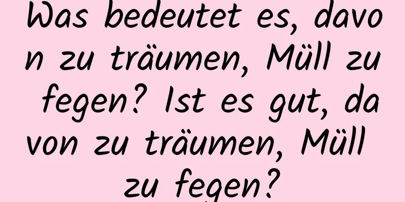 Was bedeutet es, davon zu träumen, Müll zu fegen? Ist es gut, davon zu träumen, Müll zu fegen?