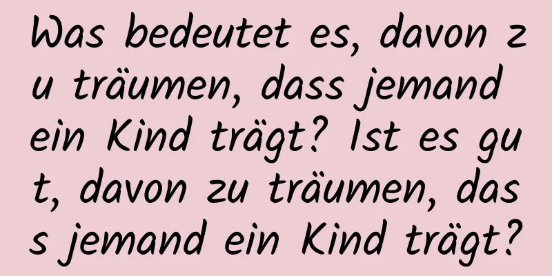 Was bedeutet es, davon zu träumen, dass jemand ein Kind trägt? Ist es gut, davon zu träumen, dass jemand ein Kind trägt?