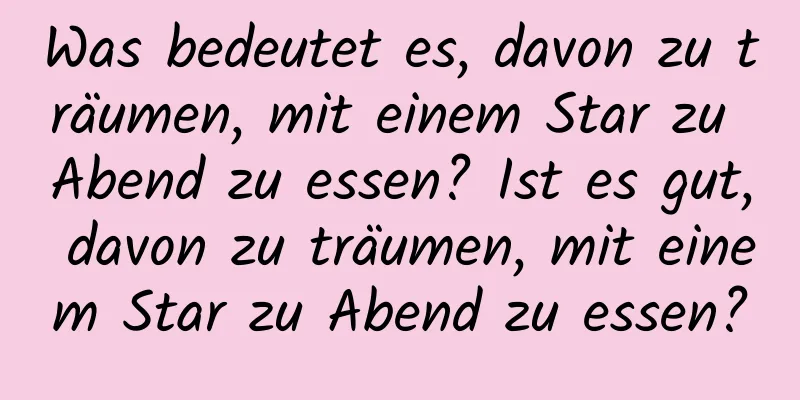 Was bedeutet es, davon zu träumen, mit einem Star zu Abend zu essen? Ist es gut, davon zu träumen, mit einem Star zu Abend zu essen?