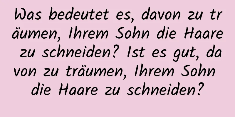 Was bedeutet es, davon zu träumen, Ihrem Sohn die Haare zu schneiden? Ist es gut, davon zu träumen, Ihrem Sohn die Haare zu schneiden?