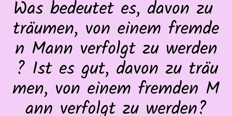 Was bedeutet es, davon zu träumen, von einem fremden Mann verfolgt zu werden? Ist es gut, davon zu träumen, von einem fremden Mann verfolgt zu werden?