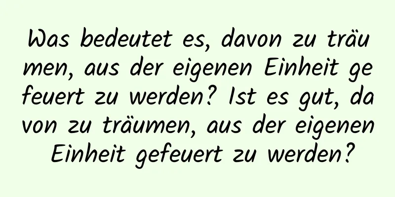 Was bedeutet es, davon zu träumen, aus der eigenen Einheit gefeuert zu werden? Ist es gut, davon zu träumen, aus der eigenen Einheit gefeuert zu werden?