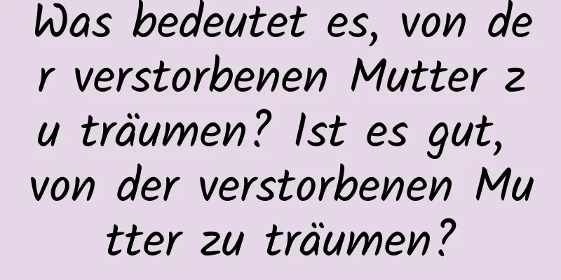 Was bedeutet es, von der verstorbenen Mutter zu träumen? Ist es gut, von der verstorbenen Mutter zu träumen?