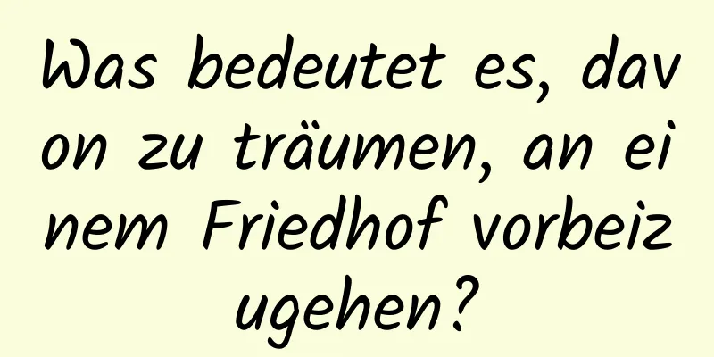 Was bedeutet es, davon zu träumen, an einem Friedhof vorbeizugehen?