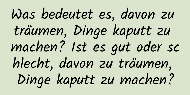 Was bedeutet es, davon zu träumen, Dinge kaputt zu machen? Ist es gut oder schlecht, davon zu träumen, Dinge kaputt zu machen?