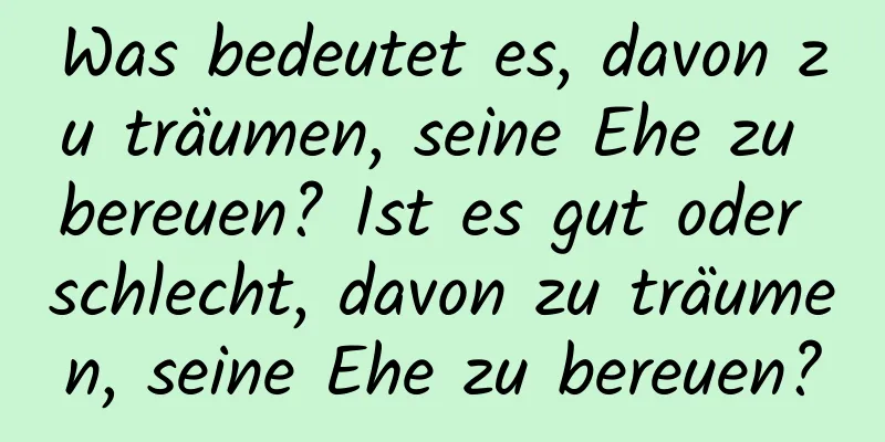 Was bedeutet es, davon zu träumen, seine Ehe zu bereuen? Ist es gut oder schlecht, davon zu träumen, seine Ehe zu bereuen?