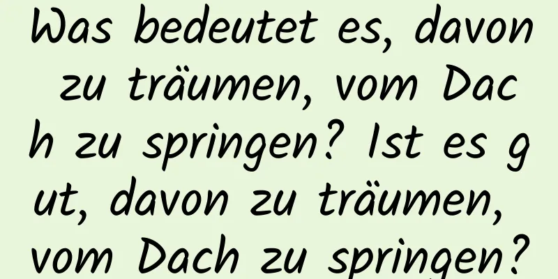 Was bedeutet es, davon zu träumen, vom Dach zu springen? Ist es gut, davon zu träumen, vom Dach zu springen?