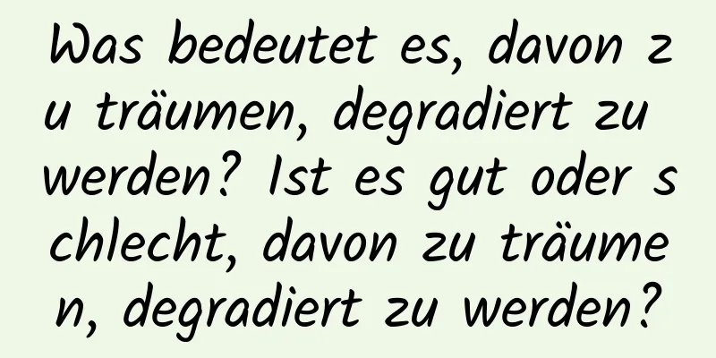 Was bedeutet es, davon zu träumen, degradiert zu werden? Ist es gut oder schlecht, davon zu träumen, degradiert zu werden?