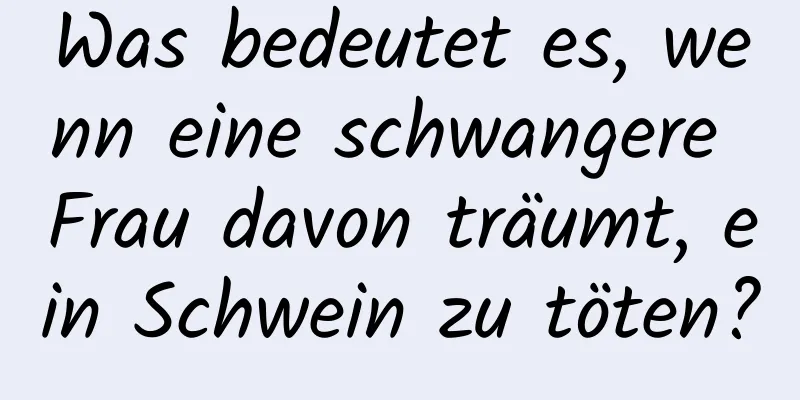 Was bedeutet es, wenn eine schwangere Frau davon träumt, ein Schwein zu töten?