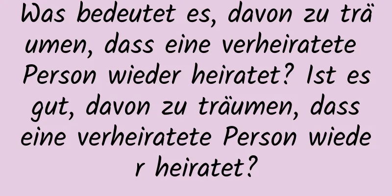 Was bedeutet es, davon zu träumen, dass eine verheiratete Person wieder heiratet? Ist es gut, davon zu träumen, dass eine verheiratete Person wieder heiratet?