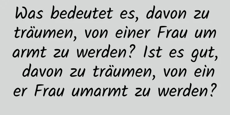 Was bedeutet es, davon zu träumen, von einer Frau umarmt zu werden? Ist es gut, davon zu träumen, von einer Frau umarmt zu werden?