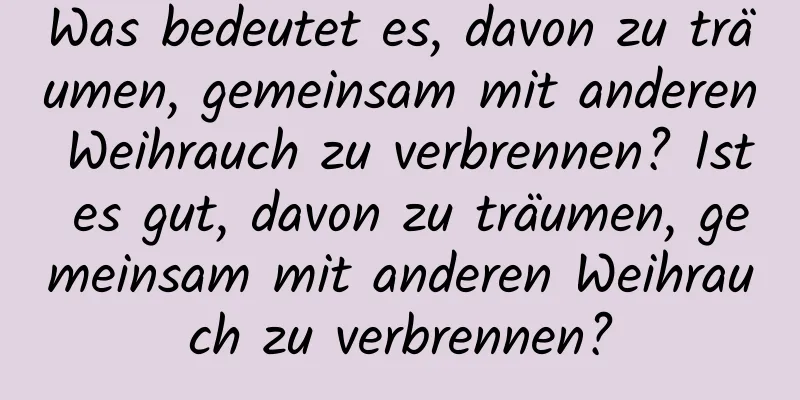 Was bedeutet es, davon zu träumen, gemeinsam mit anderen Weihrauch zu verbrennen? Ist es gut, davon zu träumen, gemeinsam mit anderen Weihrauch zu verbrennen?