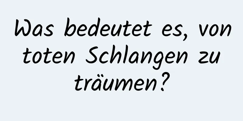 Was bedeutet es, von toten Schlangen zu träumen?