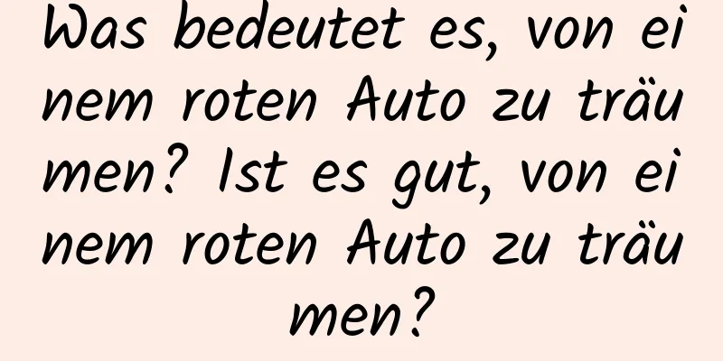 Was bedeutet es, von einem roten Auto zu träumen? Ist es gut, von einem roten Auto zu träumen?