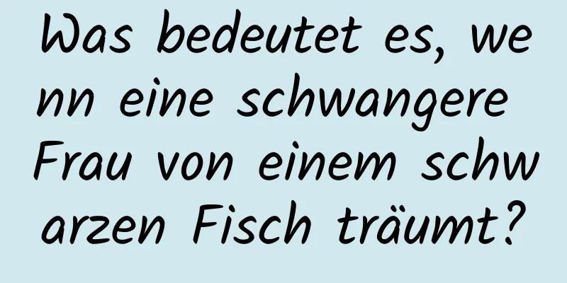 Was bedeutet es, wenn eine schwangere Frau von einem schwarzen Fisch träumt?