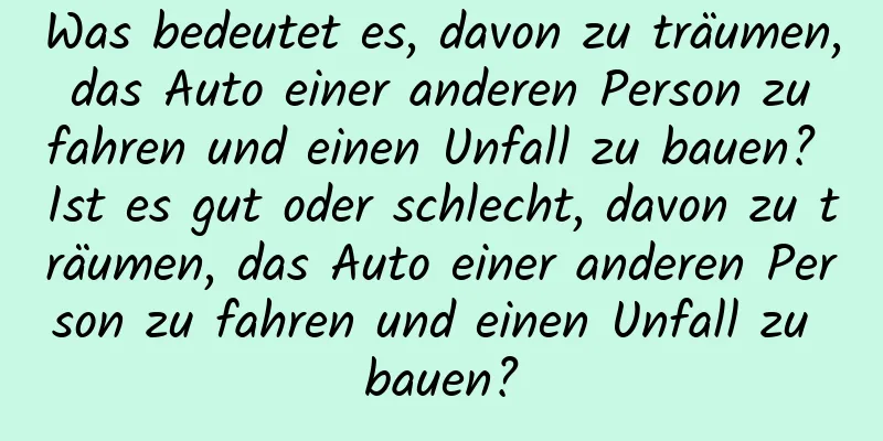 Was bedeutet es, davon zu träumen, das Auto einer anderen Person zu fahren und einen Unfall zu bauen? Ist es gut oder schlecht, davon zu träumen, das Auto einer anderen Person zu fahren und einen Unfall zu bauen?