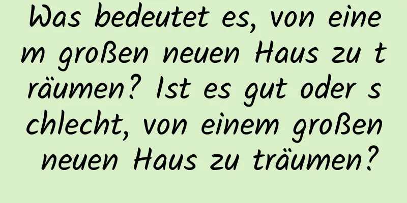 Was bedeutet es, von einem großen neuen Haus zu träumen? Ist es gut oder schlecht, von einem großen neuen Haus zu träumen?