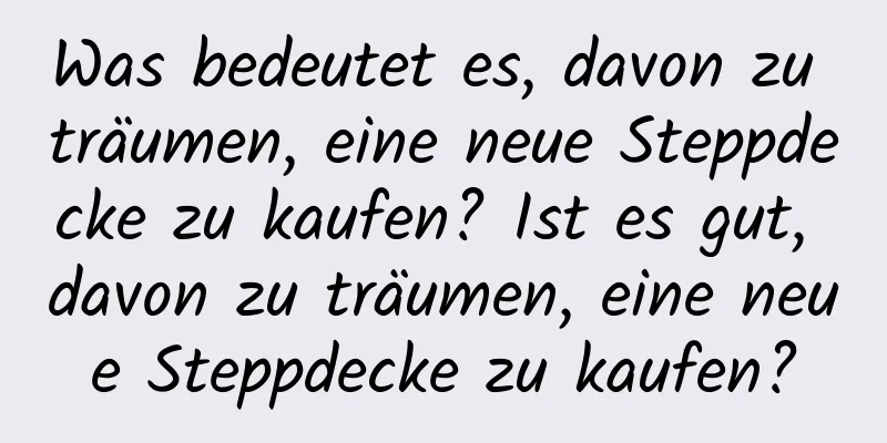 Was bedeutet es, davon zu träumen, eine neue Steppdecke zu kaufen? Ist es gut, davon zu träumen, eine neue Steppdecke zu kaufen?