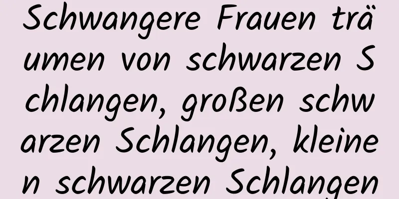 Schwangere Frauen träumen von schwarzen Schlangen, großen schwarzen Schlangen, kleinen schwarzen Schlangen