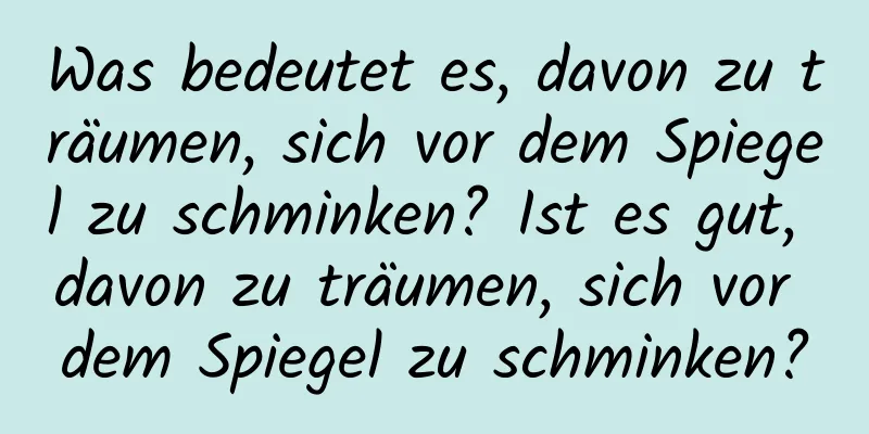 Was bedeutet es, davon zu träumen, sich vor dem Spiegel zu schminken? Ist es gut, davon zu träumen, sich vor dem Spiegel zu schminken?