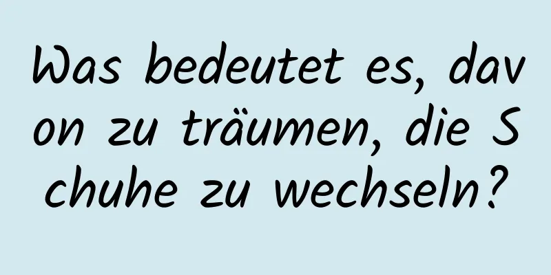 Was bedeutet es, davon zu träumen, die Schuhe zu wechseln?