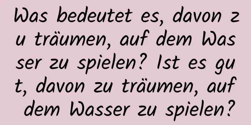 Was bedeutet es, davon zu träumen, auf dem Wasser zu spielen? Ist es gut, davon zu träumen, auf dem Wasser zu spielen?