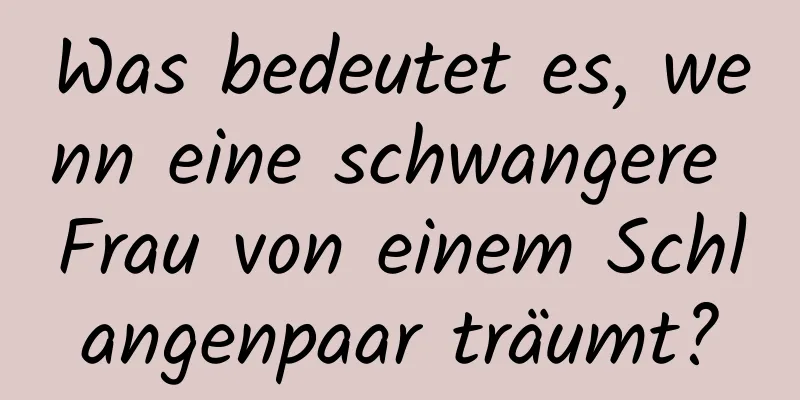 Was bedeutet es, wenn eine schwangere Frau von einem Schlangenpaar träumt?